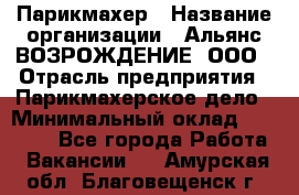 Парикмахер › Название организации ­ Альянс ВОЗРОЖДЕНИЕ, ООО › Отрасль предприятия ­ Парикмахерское дело › Минимальный оклад ­ 73 000 - Все города Работа » Вакансии   . Амурская обл.,Благовещенск г.